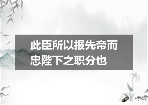 此臣所以报先帝而忠陛下之职分也