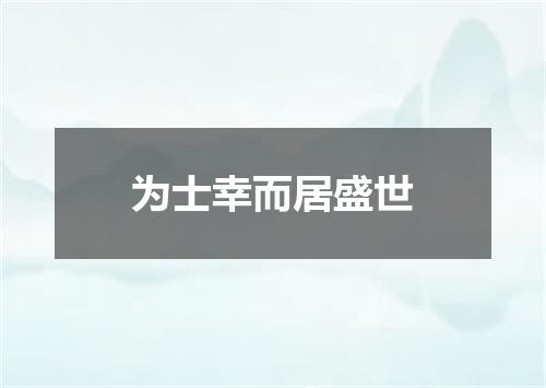 为士幸而居盛世