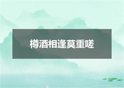 樽酒相逢莫重嗟