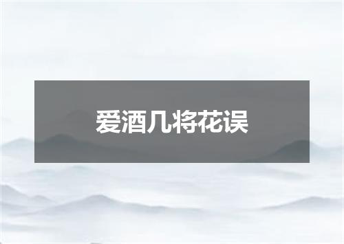 爱酒几将花误
