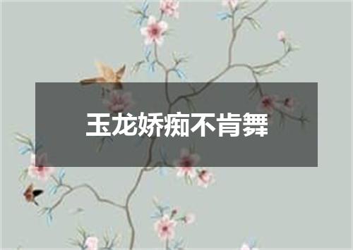 玉龙娇痴不肯舞