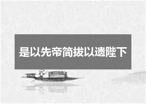 是以先帝简拔以遗陛下