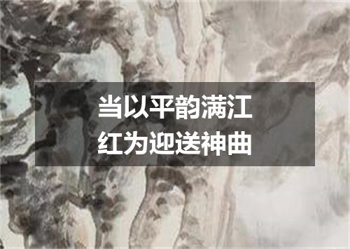 当以平韵满江红为迎送神曲