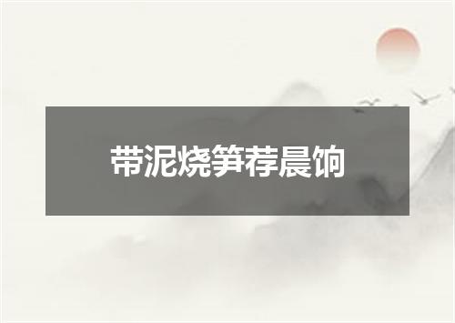 带泥烧笋荐晨饷