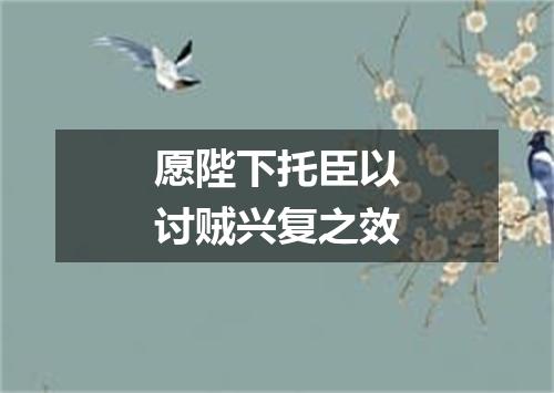愿陛下托臣以讨贼兴复之效