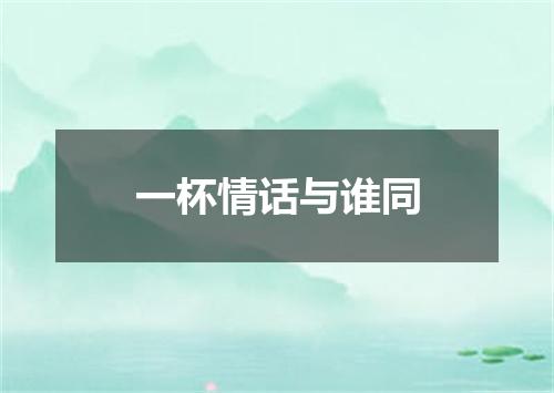 一杯情话与谁同