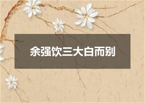 余强饮三大白而别