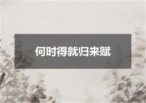 何时得就归来赋