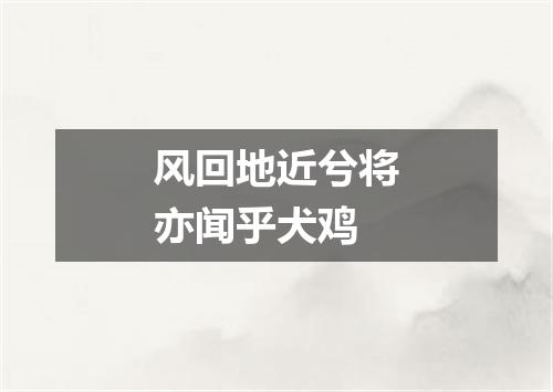 风回地近兮将亦闻乎犬鸡
