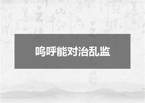 呜呼能对治乱监