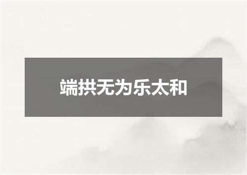 端拱无为乐太和