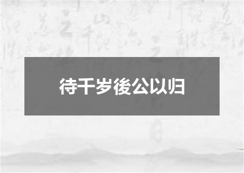 待千岁後公以归