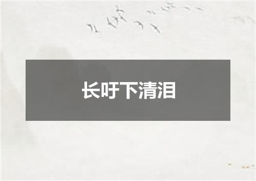 长吁下清泪