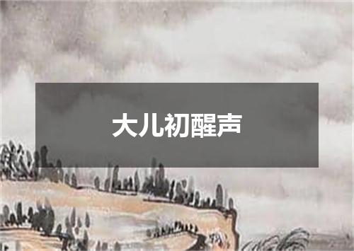 大儿初醒声