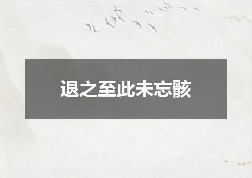 退之至此未忘骸