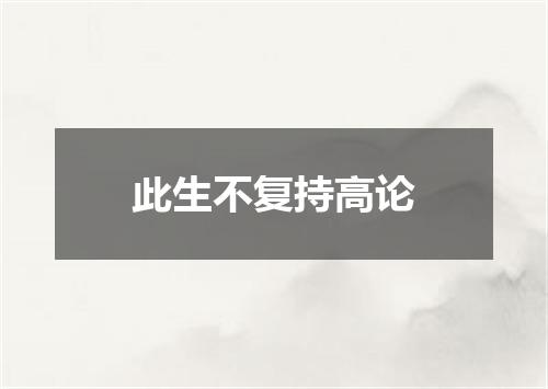 此生不复持高论