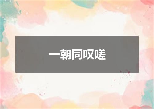 一朝同叹嗟
