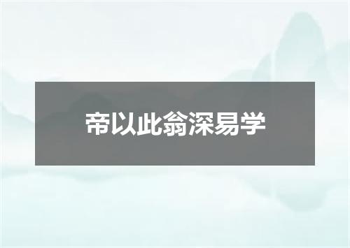 帝以此翁深易学