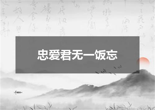 忠爱君无一饭忘