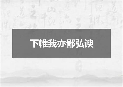 下帷我亦鄙弘谀