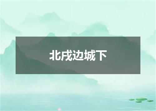 北戌边城下