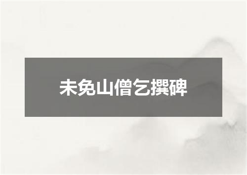 未免山僧乞撰碑