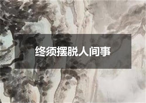 终须摆脱人间事