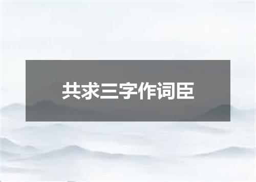 共求三字作词臣