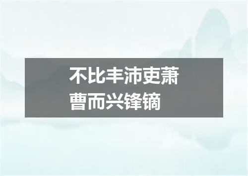 不比丰沛吏萧曹而兴锋镝