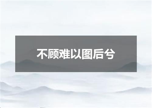 不顾难以图后兮