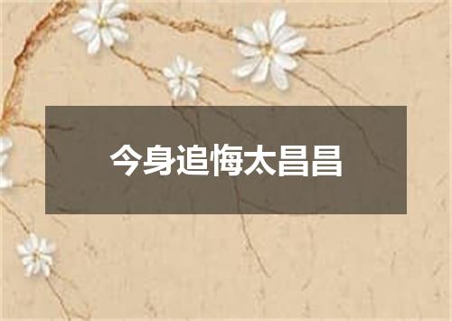 今身追悔太昌昌