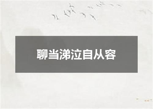 聊当涕泣自从容