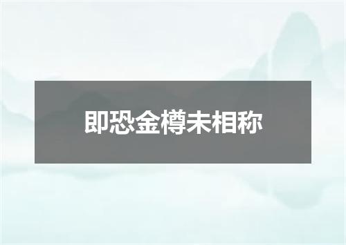 即恐金樽未相称