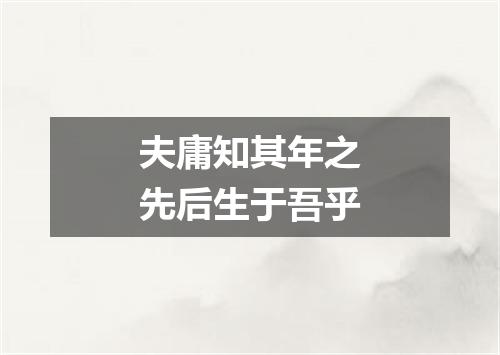 夫庸知其年之先后生于吾乎