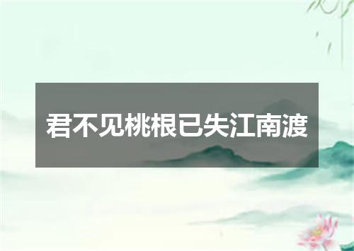 君不见桃根已失江南渡