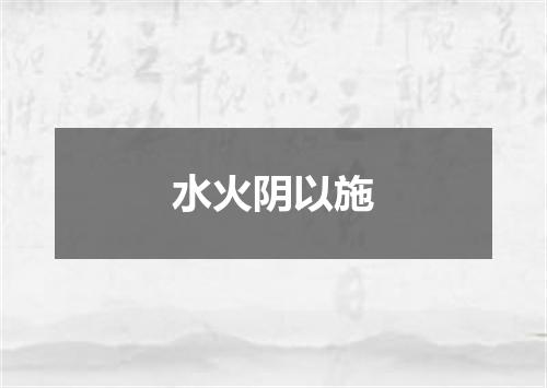 水火阴以施