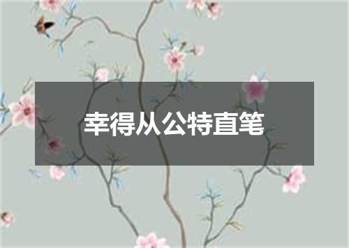 幸得从公特直笔