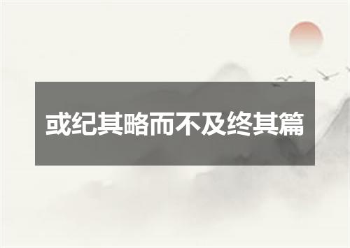 或纪其略而不及终其篇