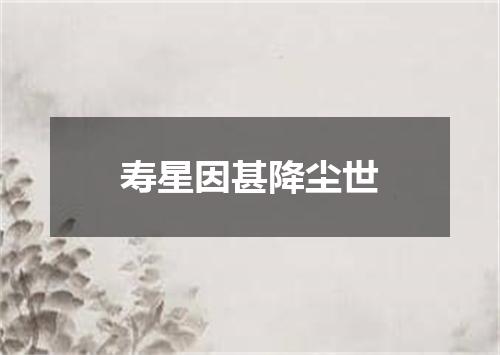 寿星因甚降尘世