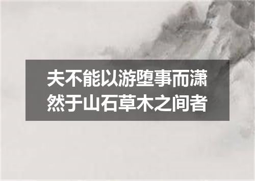 夫不能以游堕事而潇然于山石草木之间者