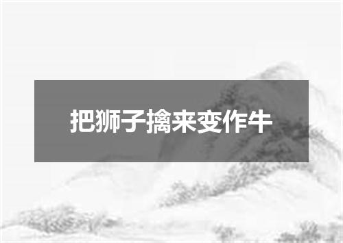 把狮子擒来变作牛