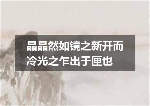 晶晶然如镜之新开而冷光之乍出于匣也