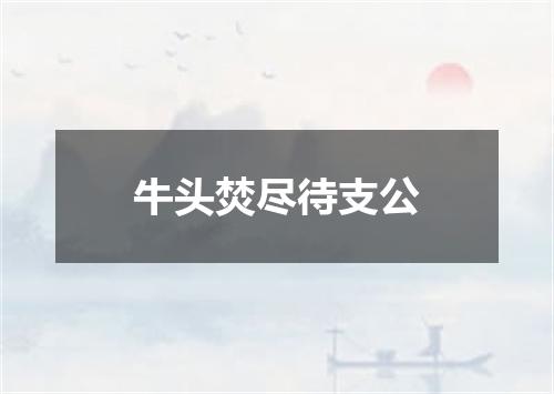 牛头焚尽待支公