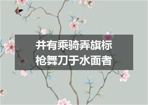并有乘骑弄旗标枪舞刀于水面者