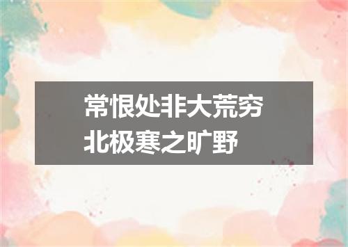 常恨处非大荒穷北极寒之旷野