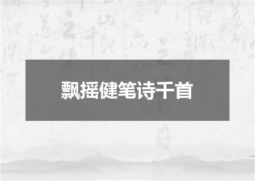飘摇健笔诗千首