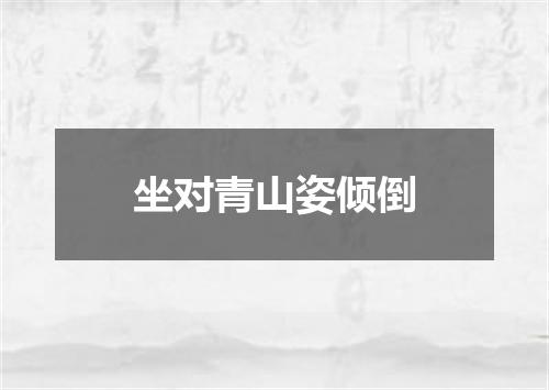 坐对青山姿倾倒