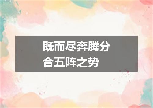既而尽奔腾分合五阵之势