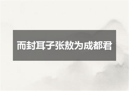 而封耳子张敖为成都君