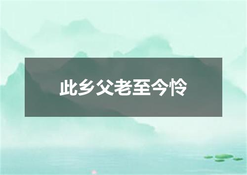 此乡父老至今怜